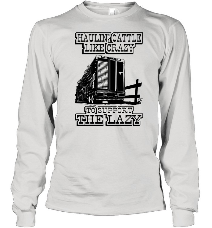 Haulin’ Cattle Like Crazy To Support The Lazy shirt Long Sleeved T-shirt