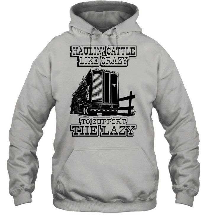 Haulin’ Cattle Like Crazy To Support The Lazy shirt Unisex Hoodie