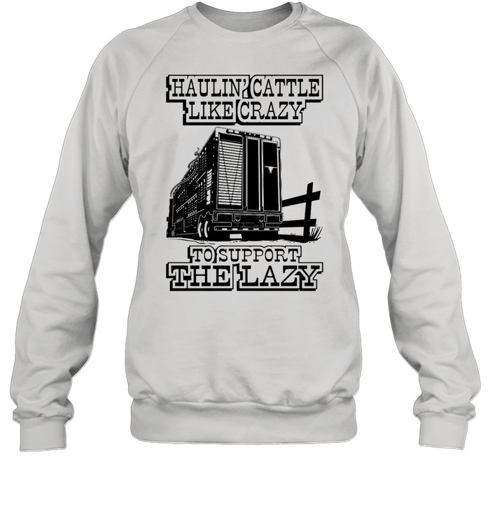 Haulin’ Cattle Like Crazy To Support The Lazy shirt Unisex Sweatshirt