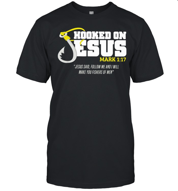 Hooked On Jesus Mark 1 17 Jesus Said Follow Me And Will Make You Fishers Of Men shirt