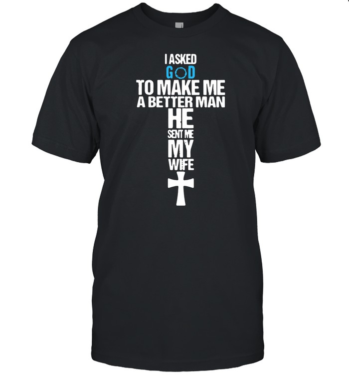 I Asked God To Make Me A Better Man He Sent Me My Wife shirt