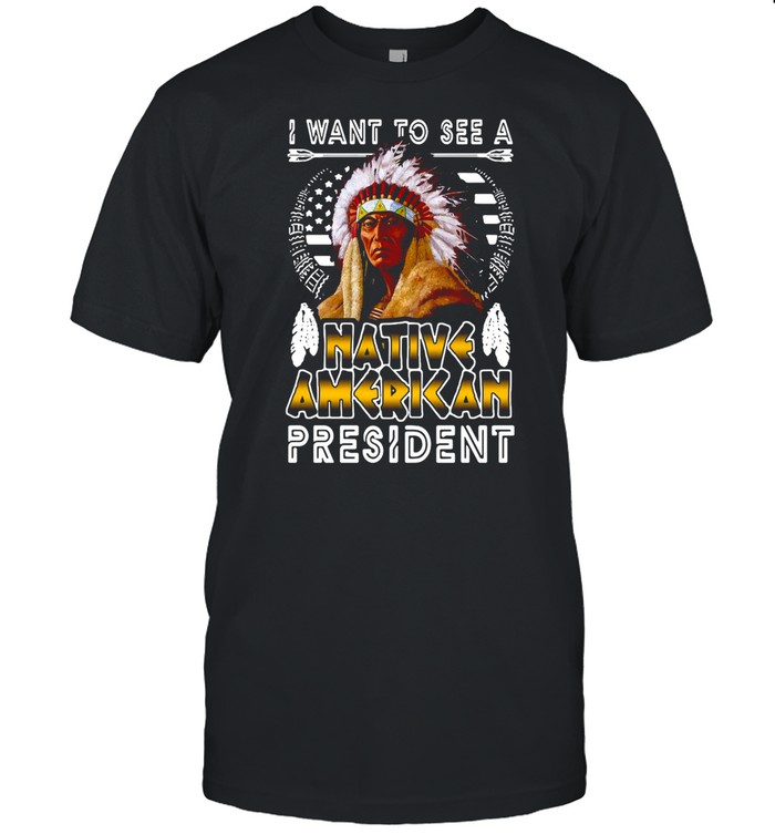 I Want To See A Native American President shirt