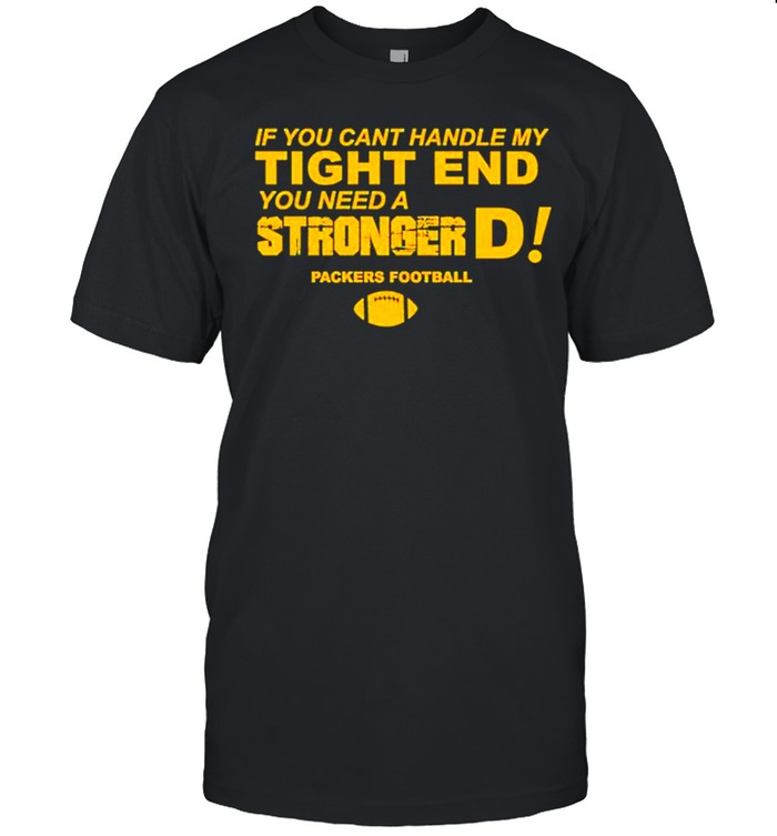 If you cant handle my tight end you need a stronger D Green Bay Packers football shirt