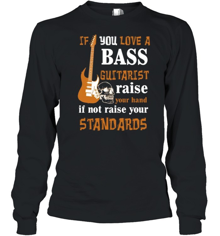 If You Love A Bass Guitarist Raise Your Hand If Not Raise Your Standards shirt Long Sleeved T-shirt