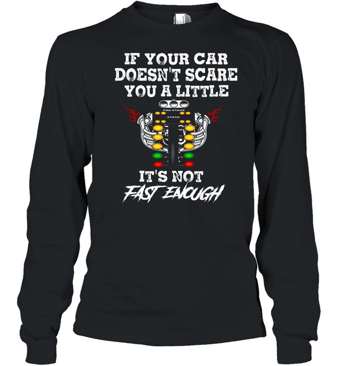 If Your Car Doesnt Scare You A Little Its Not Fast Enough shirt Long Sleeved T-shirt