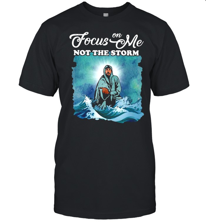 Jesus Focus On Me Not The Storm shirt