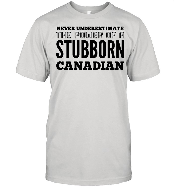 Never Underestimate The Power Of A Stubborn Canadian shirt