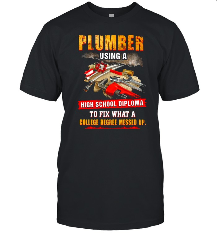 Plumber Using A High School Diploma To Fix What A College Degree Messed Up shirt