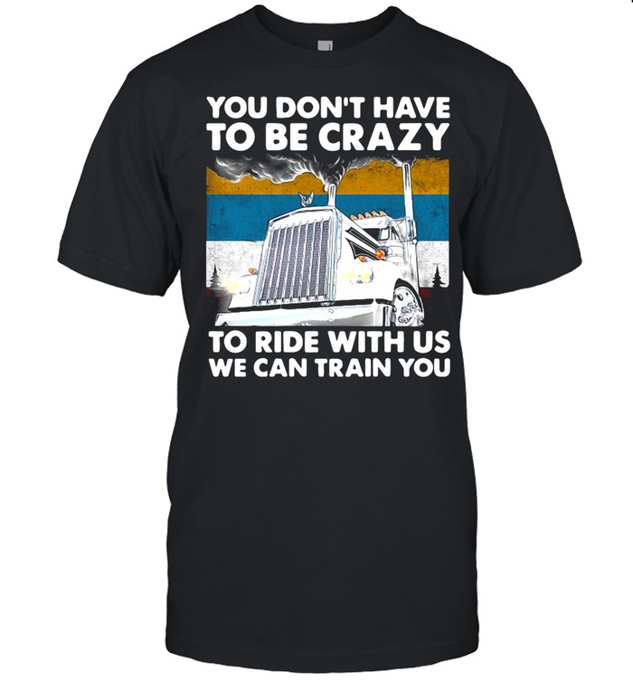 You Don’t Have To Be Crazy To Ride With Us We Can Train You Vintage shirt