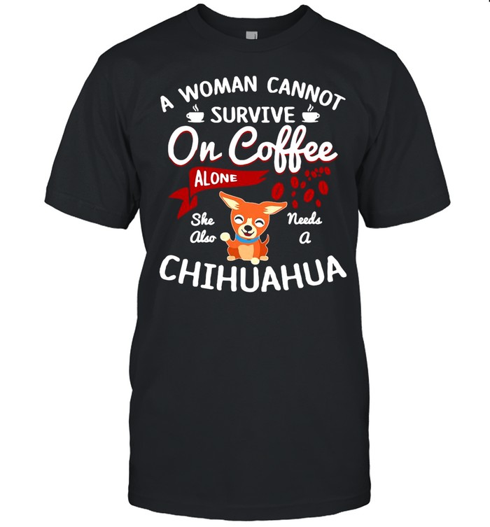 A Woman Cannot Survive On Coffee Alone She Also Needs A Chihuahua shirt