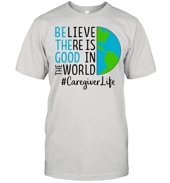 Believe There Is Good In The World Caregiver Life shirt