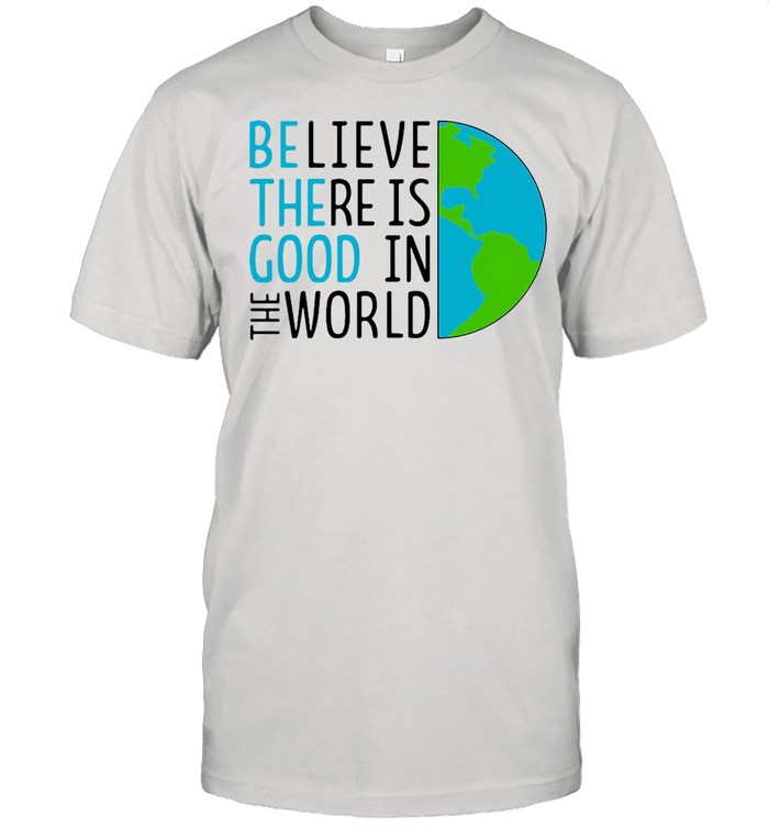 Believe There Is Good In The World shirt