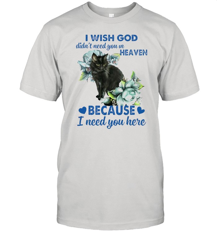 Black Cat I Wish God Didn’t Need You In Heaven Because I Need You Here shirt