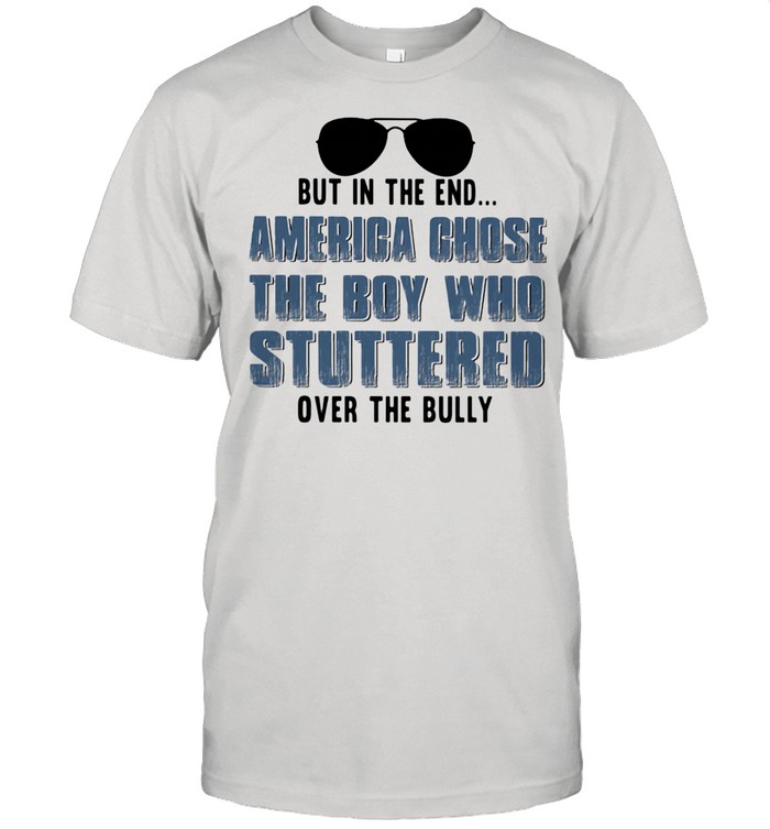 But In The End America Chose The Boy Who Stuttered Over The Bully Glass shirt