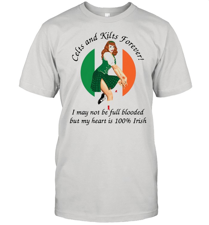 Celts And Kilts Forever I May Not Be Full Blooded But My Heart Is 100 Irish shirt