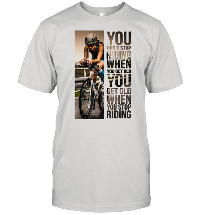 Cycling Women You Don’t Stop Riding When You Get Older You Get Old When You Stop Riding shirt