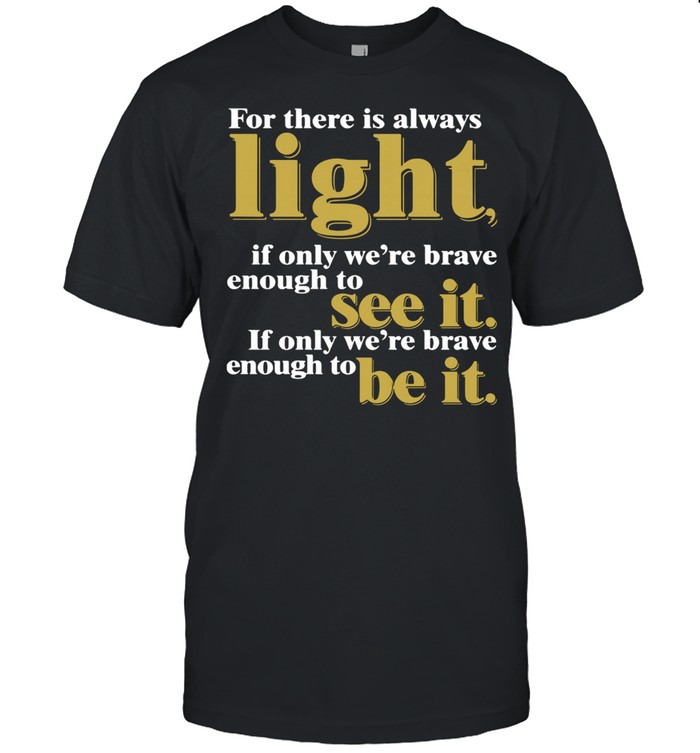 For there is always light if only were brave enough to see it if only were brave enough to be it Amanda Gorman shirt