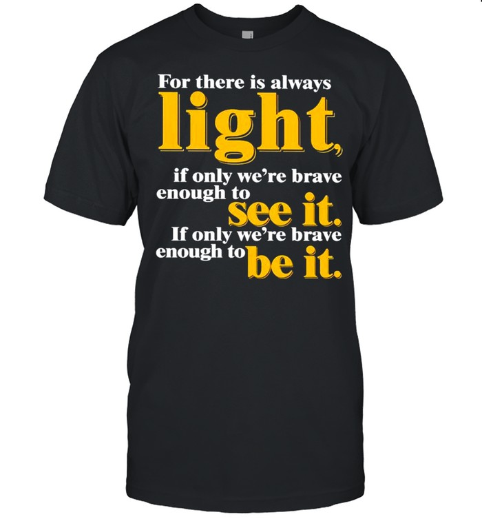 For there is always light if only we’re brave enough to see it shirt