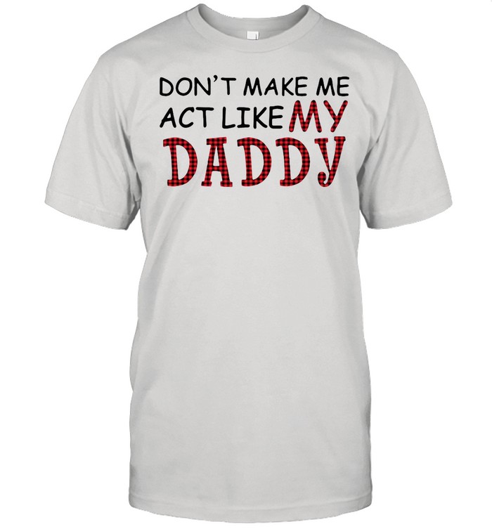 Good Don’t Make Me Act Like My Daddy shirt