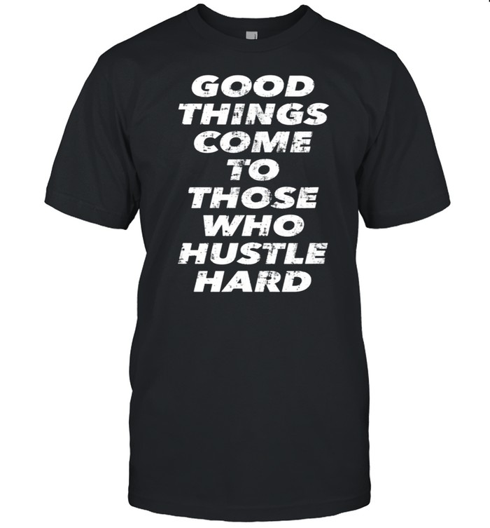 Good Things Come To Those Who Hustle Hard shirt