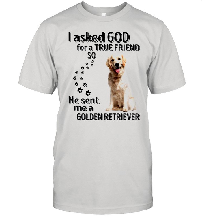 I asked god for a True Friend so he sent me a Golden Retriever shirt