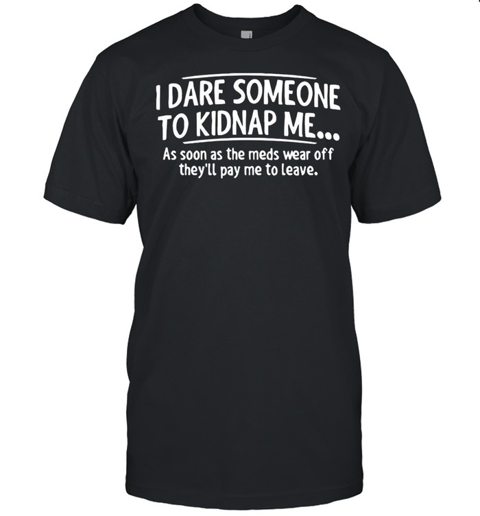 I Dare Someone To Kidnap Me As Soon As The Meds Wear Off They’ll Pay Me To Leave shirt Classic Mens T-shirt