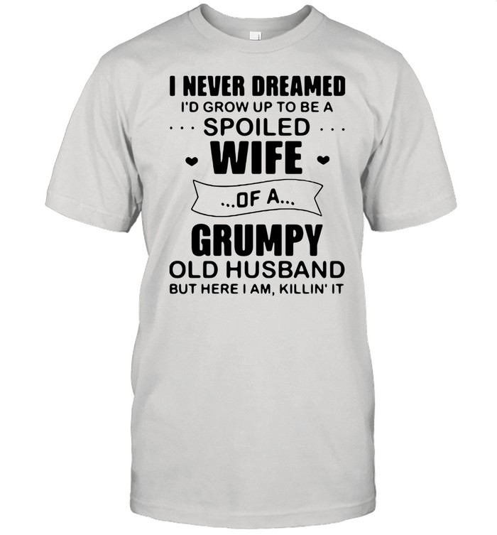 I Never Dreamed I’d Grow Up To Be A Spoiled Wife Of A Grumpy Old Husband But Here I Am Killin’ It shirt