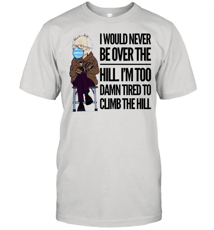 I Would Never Be Over The Hill I’m Too Damn Tired To Climb The Hill Bernie Sanders shirt