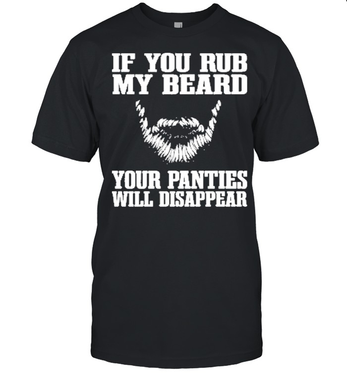 If you rub my beard your panties will disappear shirt