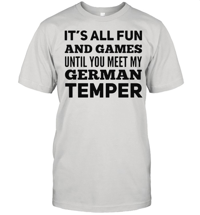 It’s All Fun And Games Until You Meet My German Temper shirt