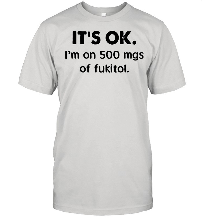 It’s Ok I’m On 500 Mgs Of Fukitol shirt