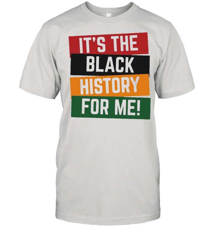 It’s The Black History For Me shirt