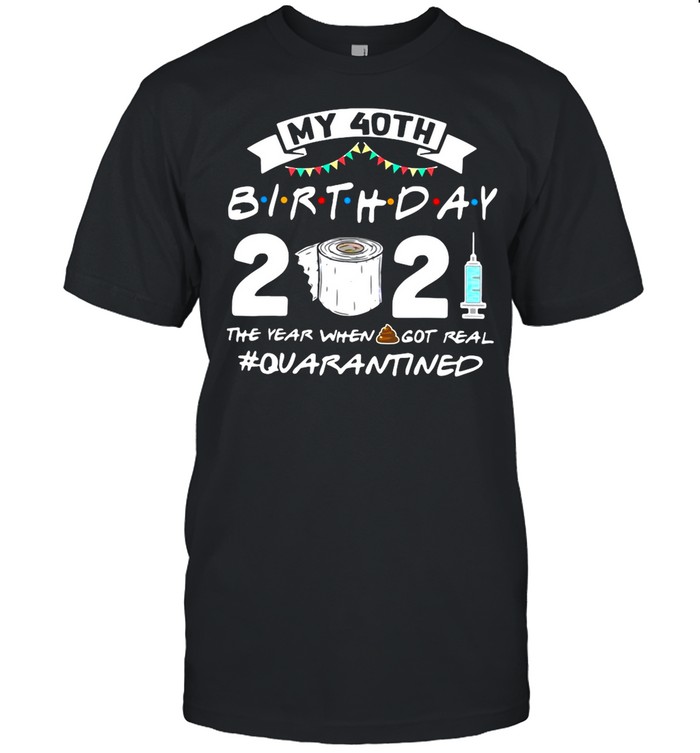 My 40TH Birthday 2021 The Year When Got Real Quarantine shirt