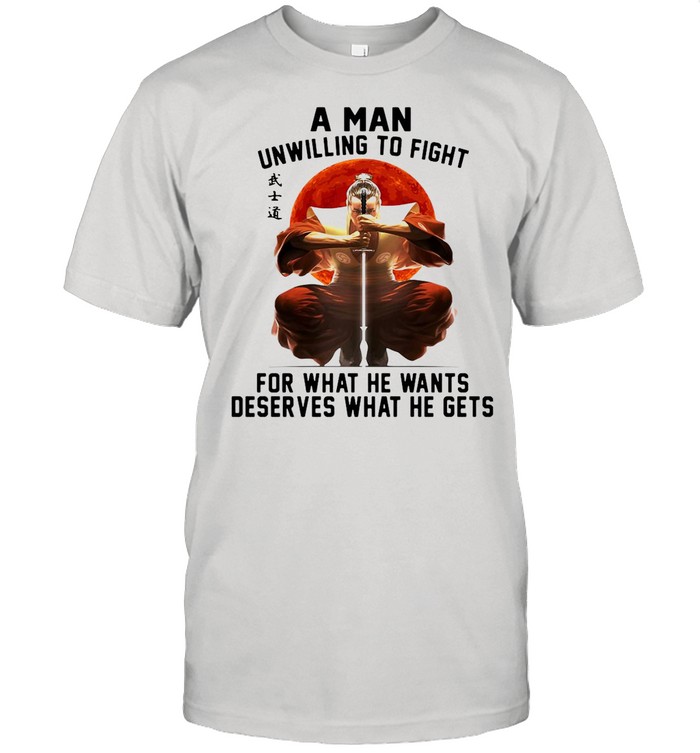 Samurai A Man Unwilling To Fight For What He Wants Deserves What He Gets shirt