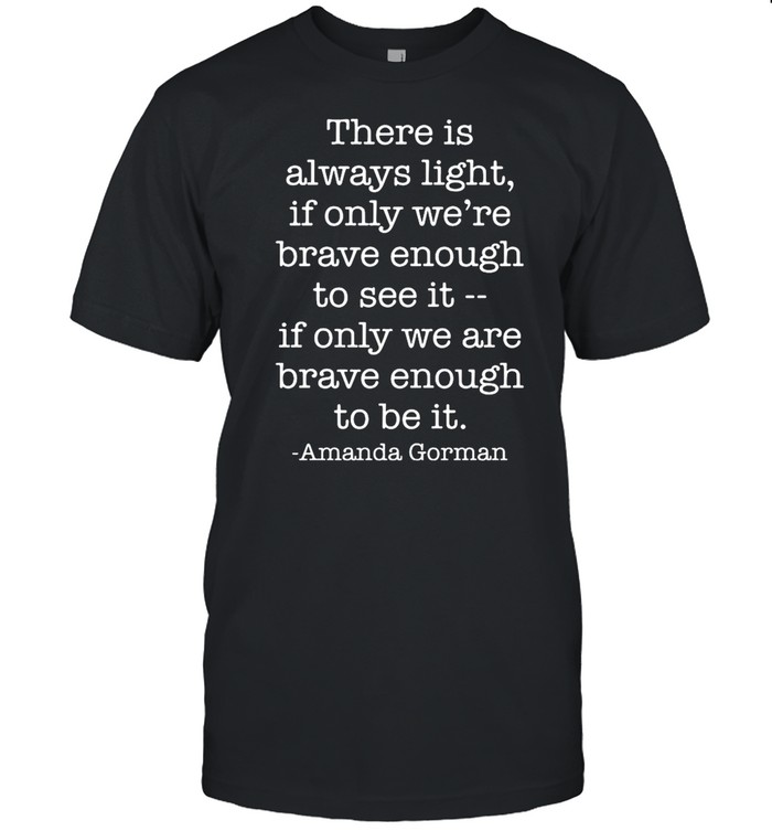 There Is Always Light If Only We Are Brave Enough To See It shirt