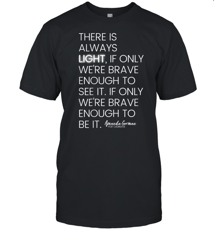 There is always light if only were brave enough to see it shirt