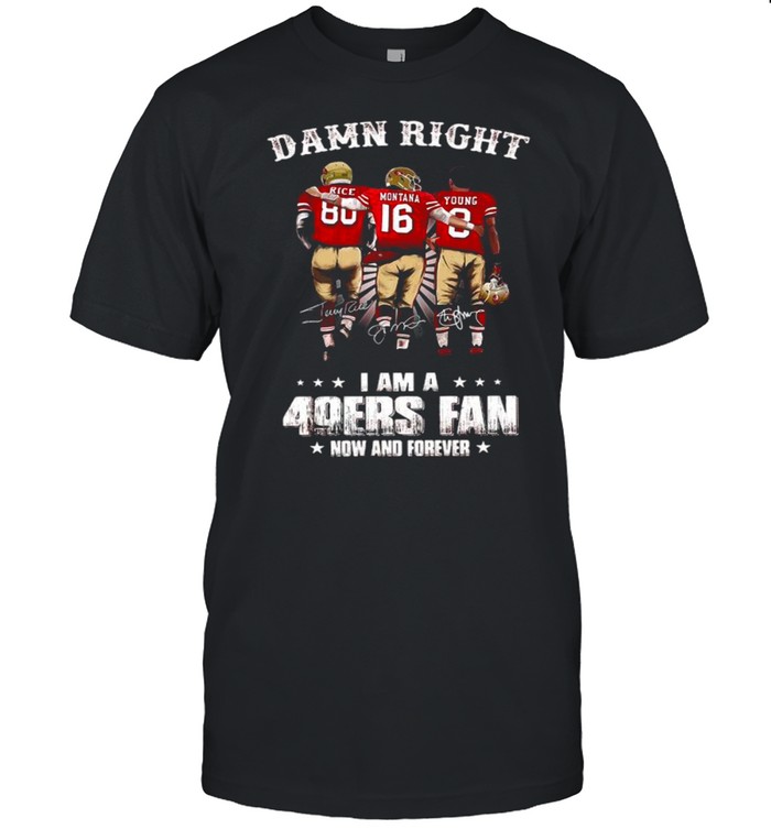 Damn Right I Am A 49ers Fan Now And Forever Signatures shirt
