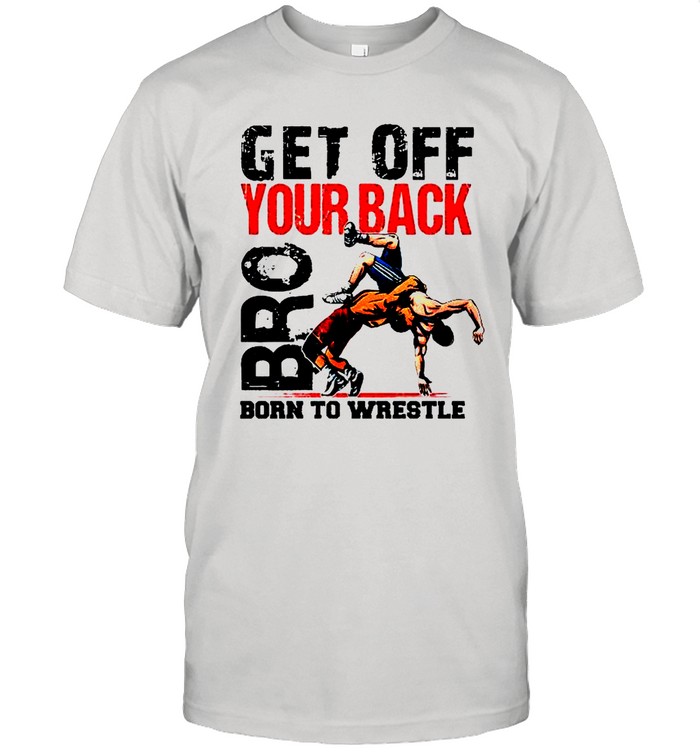 Get off your back bro born to wrestle shirt