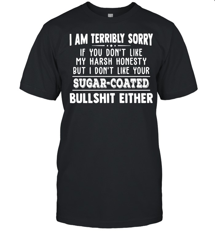 I Am Terribly Sorry If You Dont Like My Harsh Honesty But I Don’t Like Your Sugar Coated Bullshit Either shirt