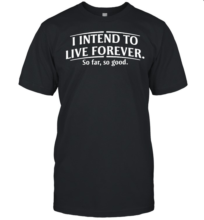 I Intend To Live Forever So Far So Good shirt