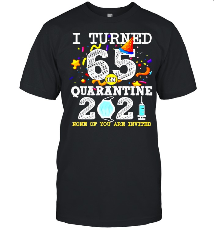 I turned 65 in quarantine 2021 and none of you are invited shirt