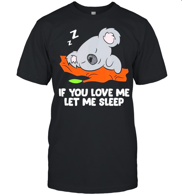 Koala sleep If you love me let me shirt