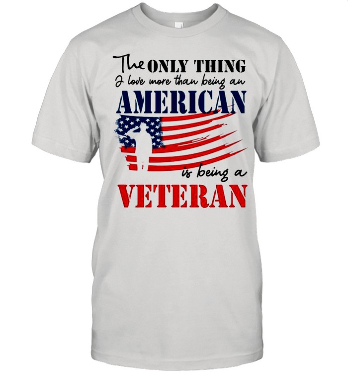 The only thing love more than being an American is being a Veteran shirt