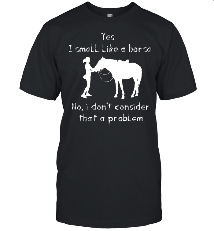 Yes I Smell Like A Horse No I Dont Consider That A Problem shirt