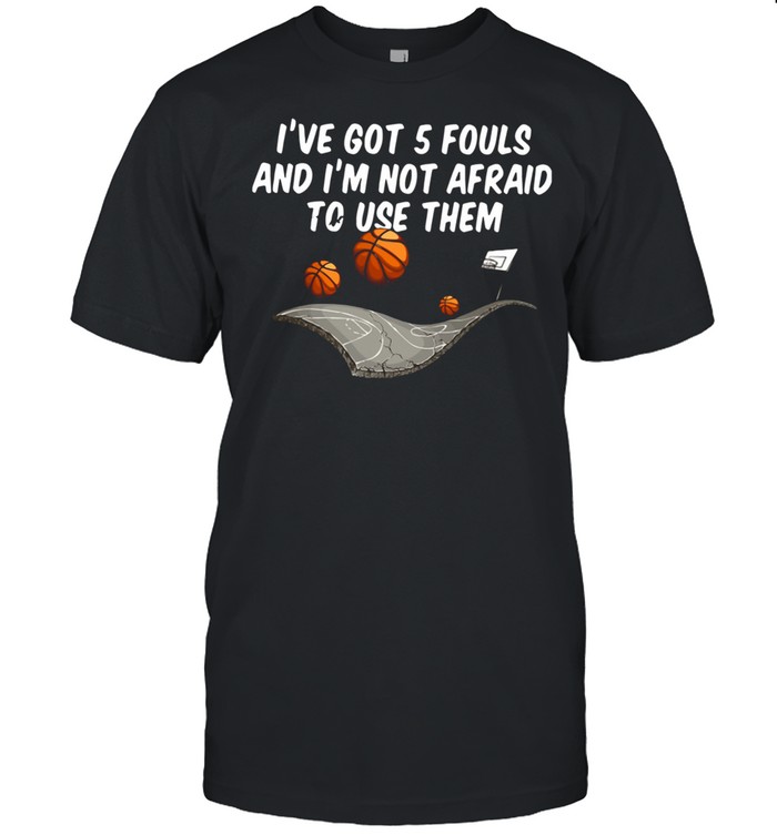 Basketball I’ve Got 5 Fouls And I’m Not Afraid To Use Them shirt