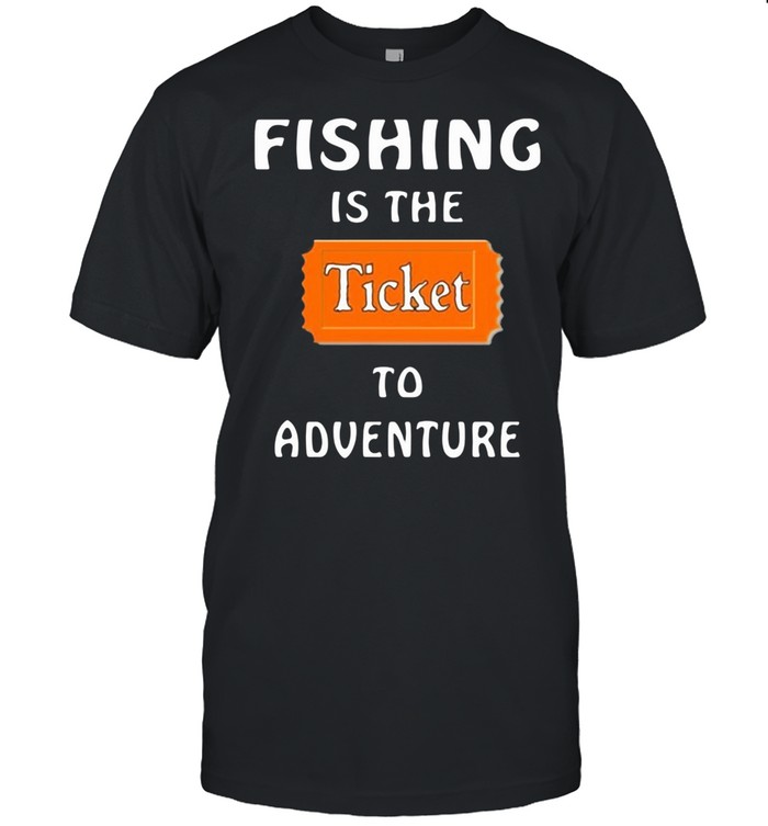 Fishing Is The Ticket To Adventure shirt