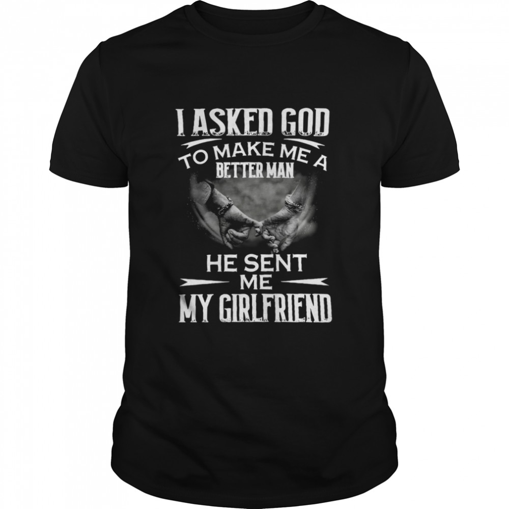 I asked god to make me a better man he sent Me my girlfriend shirt