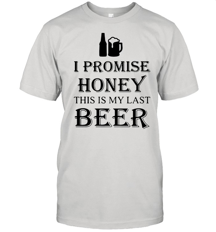 I Promise Honey This Is My Last Beer tshirt