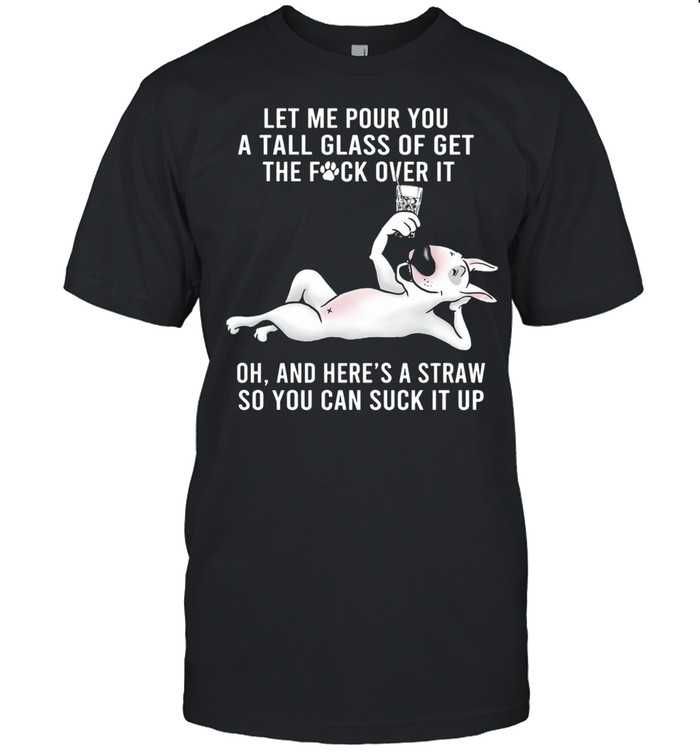 Let Me Pour You A Tall Glass Of Get The Fuck Over It Oh And Here’s A Straw So You Can Suck It Up shirt