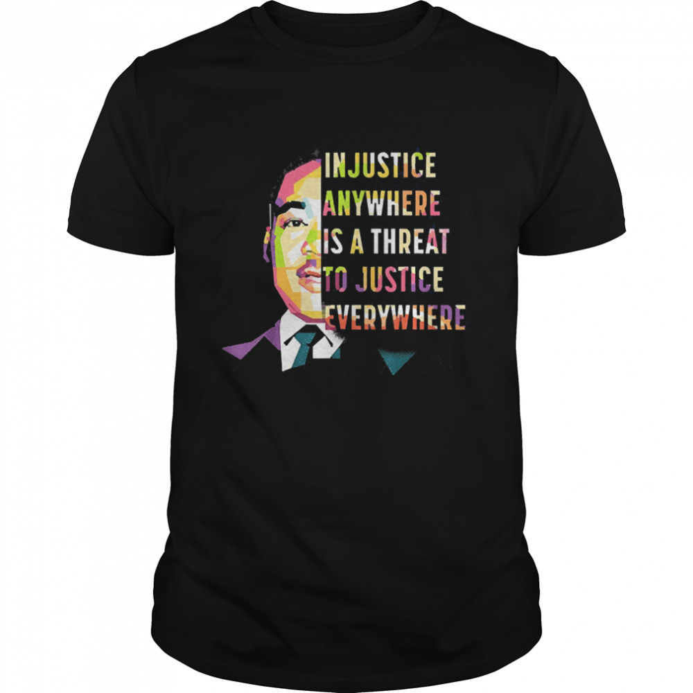 Martin luther king jr in justice anywhere is a threat to justice everywhere shirt